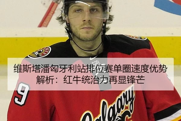 维斯塔潘匈牙利站排位赛单圈速度优势解析：红牛统治力再显锋芒