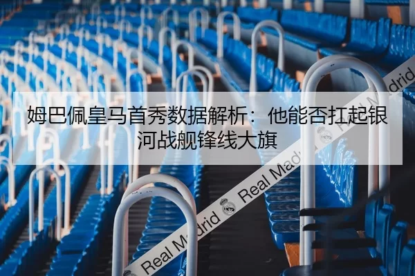 姆巴佩皇马首秀数据解析：他能否扛起银河战舰锋线大旗