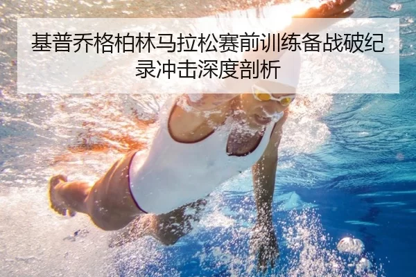 基普乔格柏林马拉松赛前训练备战破纪录冲击深度剖析