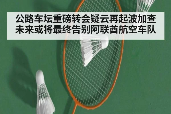 公路车坛重磅转会疑云再起波加查未来或将最终告别阿联酋航空车队