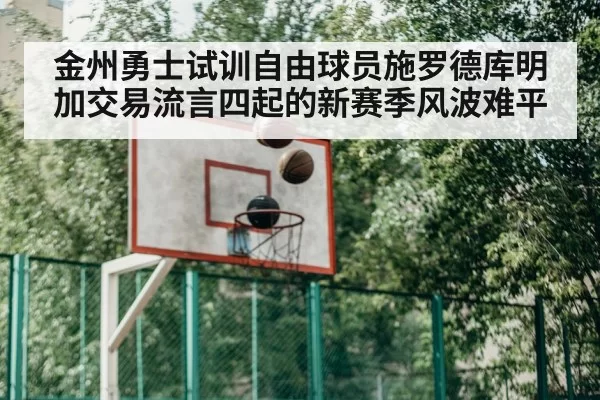 金州勇士试训自由球员施罗德库明加交易流言四起的新赛季风波难平