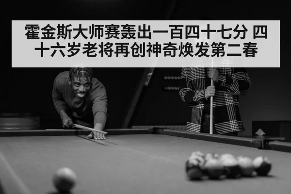 霍金斯大师赛轰出一百四十七分 四十六岁老将再创神奇焕发第二春