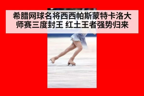 希腊网球名将西西帕斯蒙特卡洛大师赛三度封王 红土王者强势归来