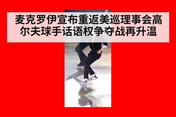 麦克罗伊宣布重返美巡理事会高尔夫球手话语权争夺战再升温
